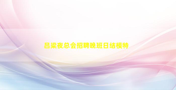 吕梁夜总会招聘晚班日结模特