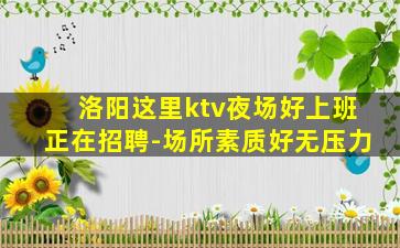洛阳这里ktv夜场好上班正在招聘-场所素质好无压力